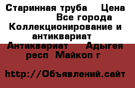 Старинная труба  › Цена ­ 20 000 - Все города Коллекционирование и антиквариат » Антиквариат   . Адыгея респ.,Майкоп г.